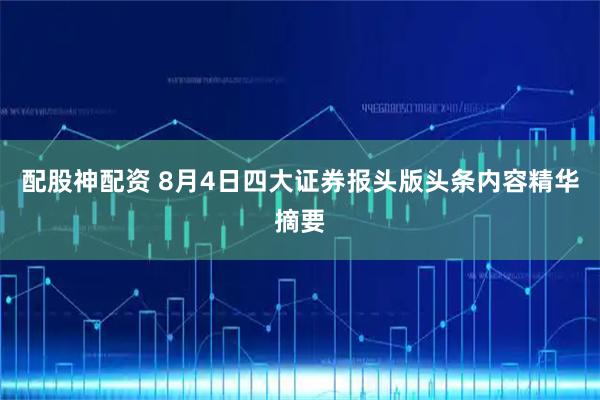 配股神配资 8月4日四大证券报头版头条内容精华摘要