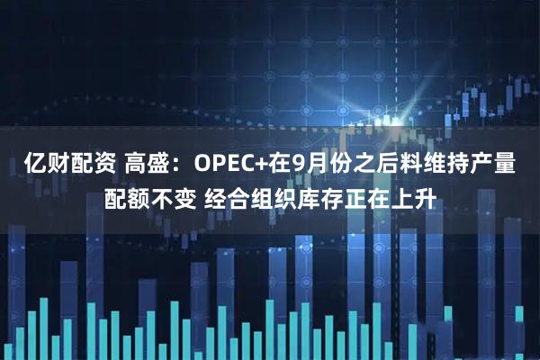 亿财配资 高盛：OPEC+在9月份之后料维持产量配额不变 经合组织库存正在上升