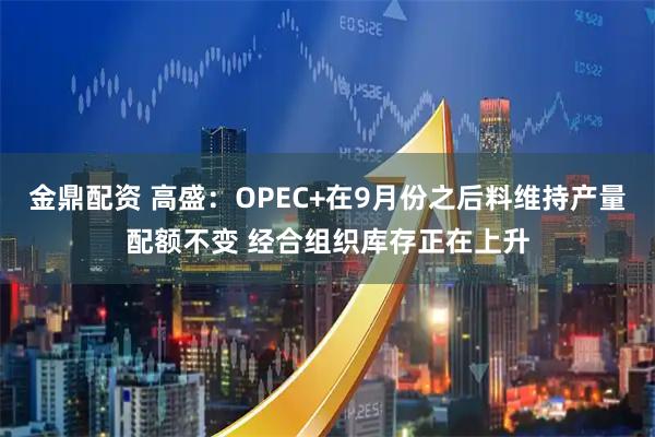 金鼎配资 高盛：OPEC+在9月份之后料维持产量配额不变 经合组织库存正在上升