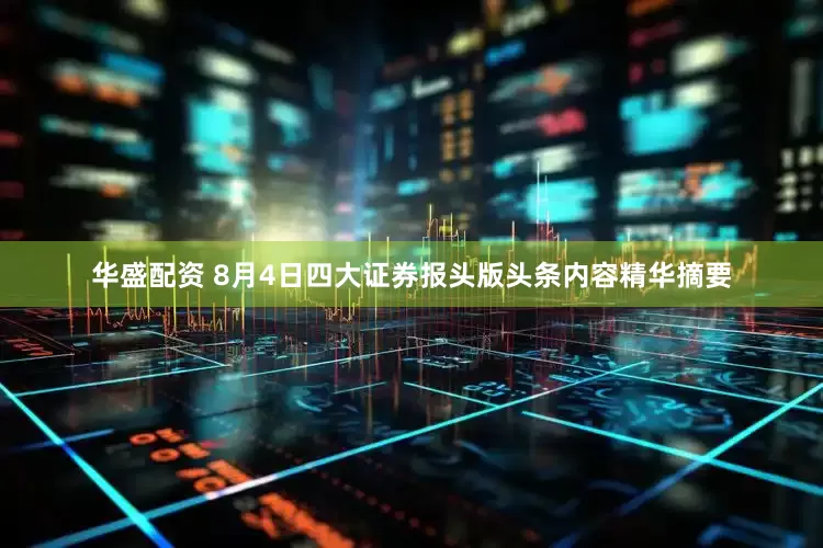 华盛配资 8月4日四大证券报头版头条内容精华摘要