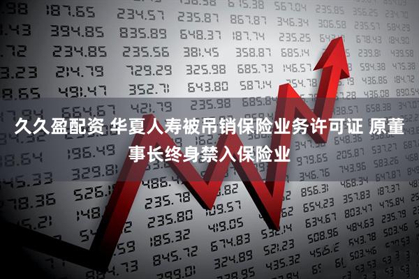 久久盈配资 华夏人寿被吊销保险业务许可证 原董事长终身禁入保险业