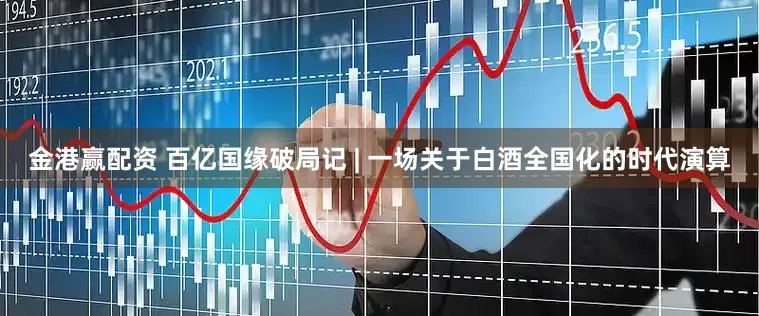 金港赢配资 百亿国缘破局记 | 一场关于白酒全国化的时代演算