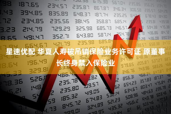 星速优配 华夏人寿被吊销保险业务许可证 原董事长终身禁入保险业