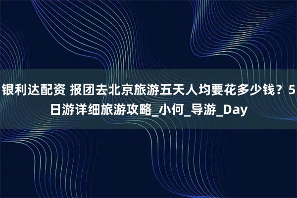 银利达配资 报团去北京旅游五天人均要花多少钱？5日游详细旅游攻略_小何_导游_Day