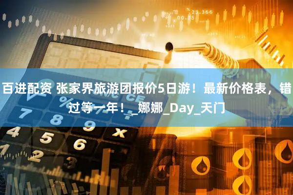 百进配资 张家界旅游团报价5日游！最新价格表，错过等一年！_娜娜_Day_天门