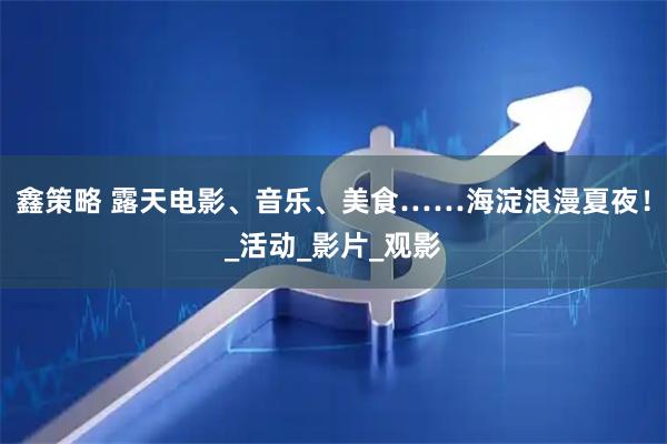 鑫策略 露天电影、音乐、美食……海淀浪漫夏夜！_活动_影片_观影