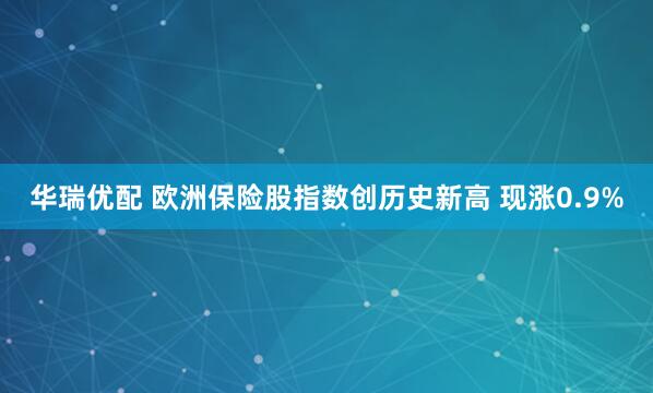 华瑞优配 欧洲保险股指数创历史新高 现涨0.9%