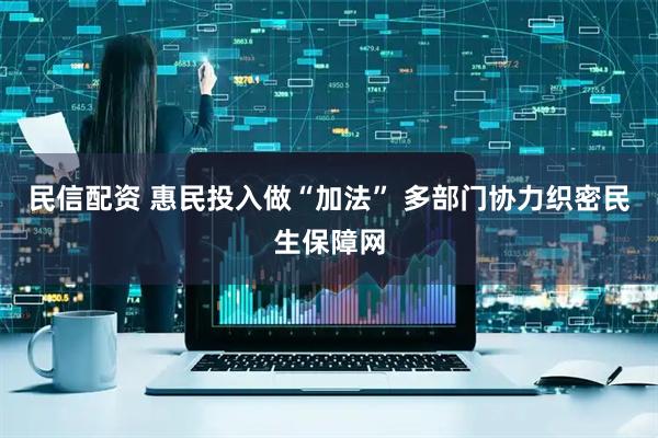 民信配资 惠民投入做“加法” 多部门协力织密民生保障网