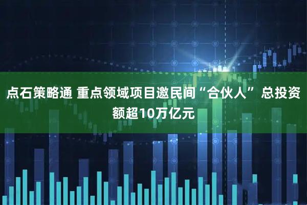 点石策略通 重点领域项目邀民间“合伙人” 总投资额超10万亿元