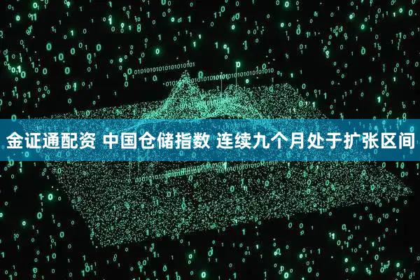 金证通配资 中国仓储指数 连续九个月处于扩张区间