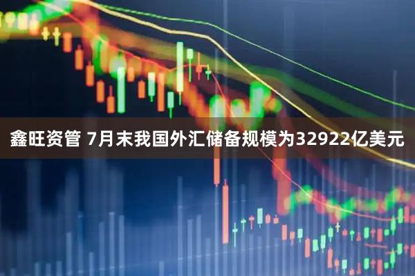 鑫旺资管 7月末我国外汇储备规模为32922亿美元
