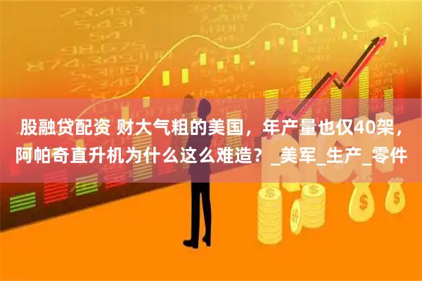 股融贷配资 财大气粗的美国，年产量也仅40架，阿帕奇直升机为什么这么难造？_美军_生产_零件