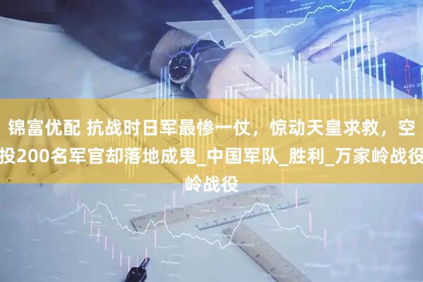 锦富优配 抗战时日军最惨一仗，惊动天皇求救，空投200名军官却落地成鬼_中国军队_胜利_万家岭战役