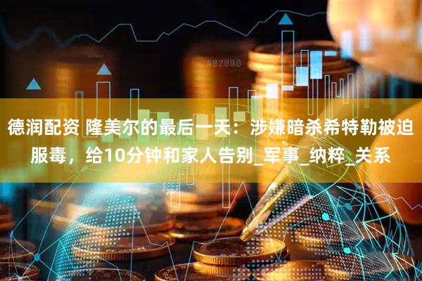 德润配资 隆美尔的最后一天：涉嫌暗杀希特勒被迫服毒，给10分钟和家人告别_军事_纳粹_关系