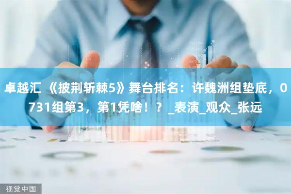 卓越汇 《披荆斩棘5》舞台排名：许魏洲组垫底，0731组第3，第1凭啥！？_表演_观众_张远