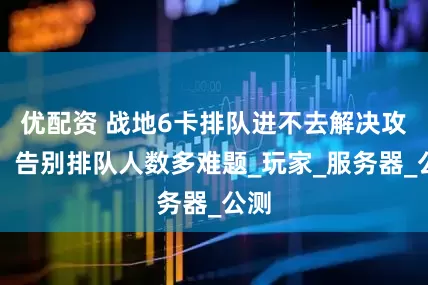 优配资 战地6卡排队进不去解决攻略：告别排队人数多难题_玩家_服务器_公测