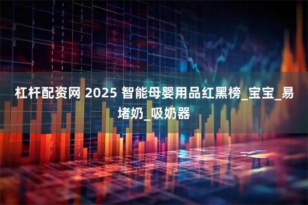 杠杆配资网 2025 智能母婴用品红黑榜_宝宝_易堵奶_吸奶器