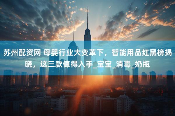 苏州配资网 母婴行业大变革下，智能用品红黑榜揭晓，这三款值得入手_宝宝_消毒_奶瓶