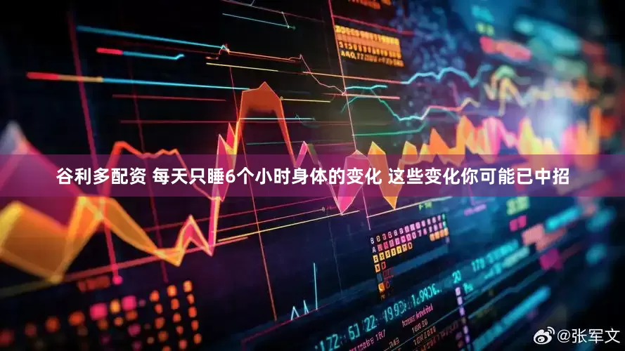 谷利多配资 每天只睡6个小时身体的变化 这些变化你可能已中招