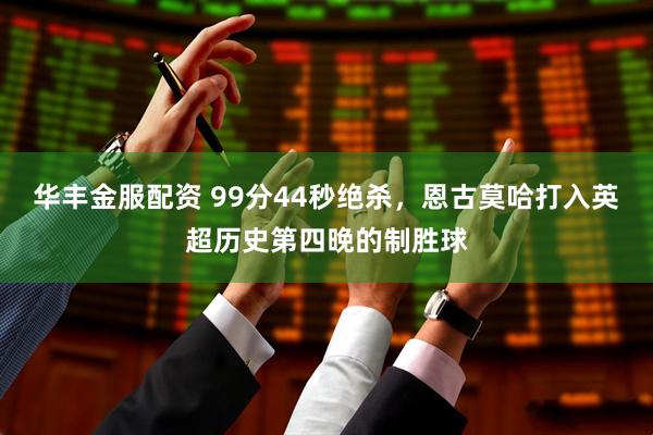 华丰金服配资 99分44秒绝杀，恩古莫哈打入英超历史第四晚的制胜球