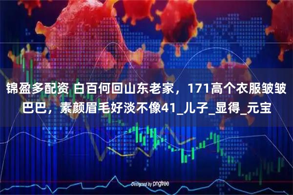 锦盈多配资 白百何回山东老家，171高个衣服皱皱巴巴，素颜眉毛好淡不像41_儿子_显得_元宝