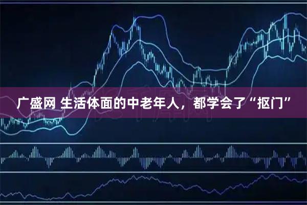 广盛网 生活体面的中老年人，都学会了“抠门”