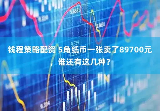 钱程策略配资 5角纸币一张卖了89700元，谁还有这几种？