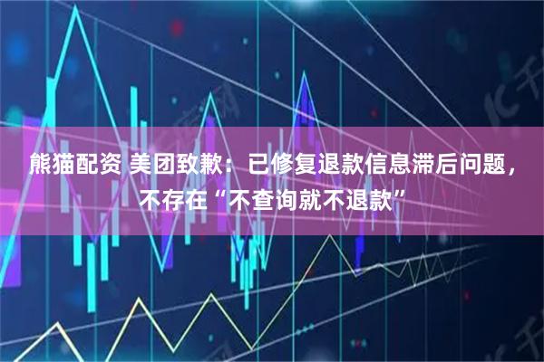 熊猫配资 美团致歉：已修复退款信息滞后问题，不存在“不查询就不退款”