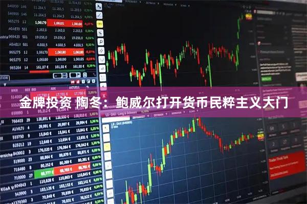 金牌投资 陶冬：鲍威尔打开货币民粹主义大门