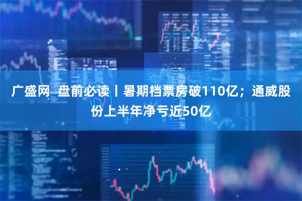 广盛网  盘前必读丨暑期档票房破110亿；通威股份上半年净亏近50亿