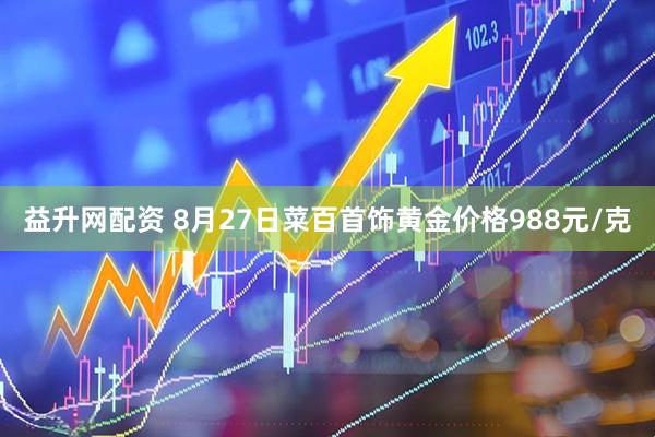 益升网配资 8月27日菜百首饰黄金价格988元/克