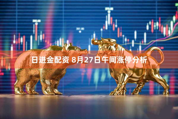 日进金配资 8月27日午间涨停分析
