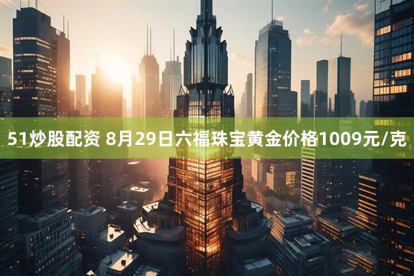 51炒股配资 8月29日六福珠宝黄金价格1009元/克