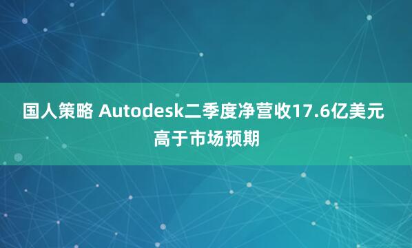 国人策略 Autodesk二季度净营收17.6亿美元 高于市场预期