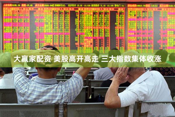 大赢家配资 美股高开高走 三大指数集体收涨