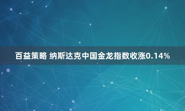 百益策略 纳斯达克中国金龙指数收涨0.14%