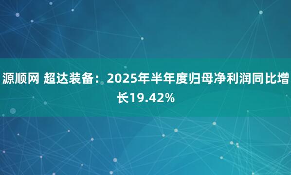 源顺网 超达装备：2025年半年度归母净利润同比增长19.42%