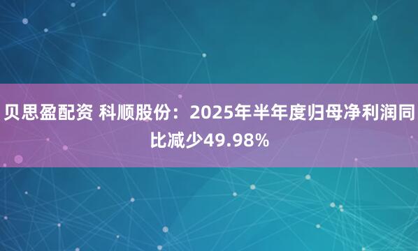 贝思盈配资 科顺股份：2025年半年度归母净利润同比减少49.98%
