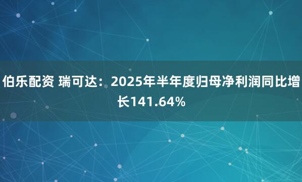 伯乐配资 瑞可达：2025年半年度归母净利润同比增长141.64%
