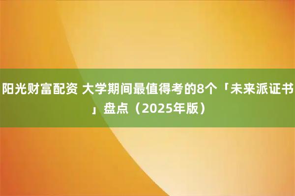 阳光财富配资 大学期间最值得考的8个「未来派证书」盘点（2025年版）