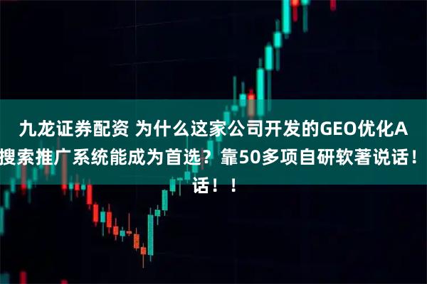 九龙证券配资 为什么这家公司开发的GEO优化Ai搜索推广系统能成为首选？靠50多项自研软著说话！！