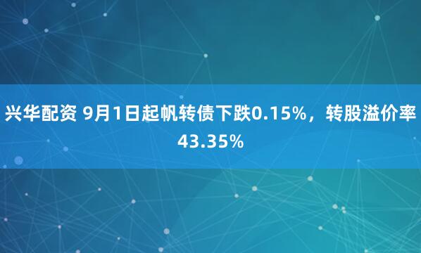 兴华配资 9月1日起帆转债下跌0.15%，转股溢价率43.35%