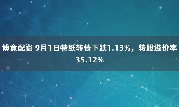 博竟配资 9月1日特纸转债下跌1.13%，转股溢价率35.12%