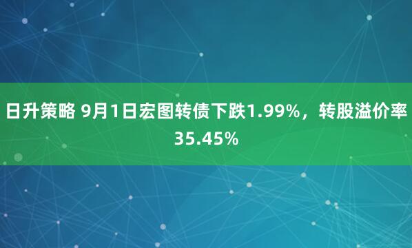 日升策略 9月1日宏图转债下跌1.99%，转股溢价率35.45%