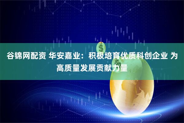 谷锦网配资 华安嘉业：积极培育优质科创企业 为高质量发展贡献力量