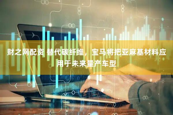财之网配资 替代碳纤维，宝马将把亚麻基材料应用于未来量产车型
