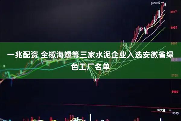 一兆配资 全椒海螺等三家水泥企业入选安徽省绿色工厂名单