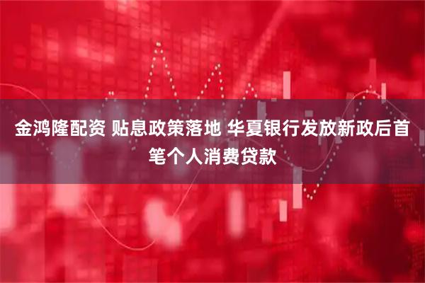 金鸿隆配资 贴息政策落地 华夏银行发放新政后首笔个人消费贷款