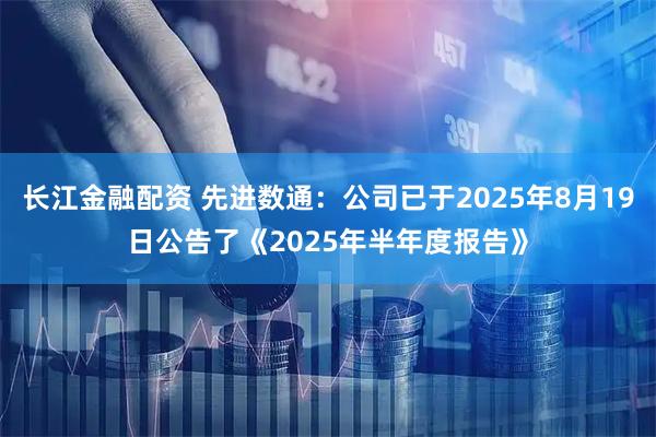 长江金融配资 先进数通：公司已于2025年8月19日公告了《2025年半年度报告》