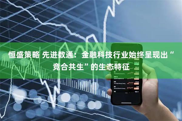 恒盛策略 先进数通：金融科技行业始终呈现出“竞合共生”的生态特征